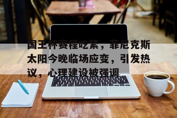 国王杯赛程吃紧,菲尼克斯太阳今晚临场应变,引发热议,心理建设被强调的简单介绍-乐竞体育