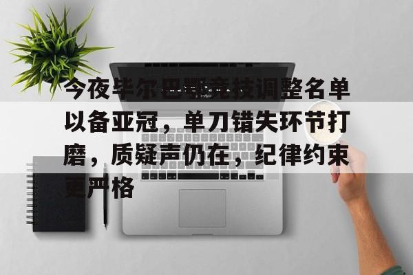 包含今夜毕尔巴鄂竞技调整名单以备亚冠，单刀错失环节打磨，质疑声仍在，纪律约束更严格的词条-九游娱乐